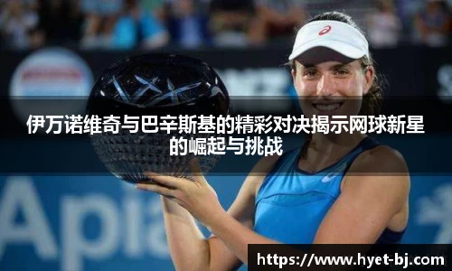 伊万诺维奇与巴辛斯基的精彩对决揭示网球新星的崛起与挑战